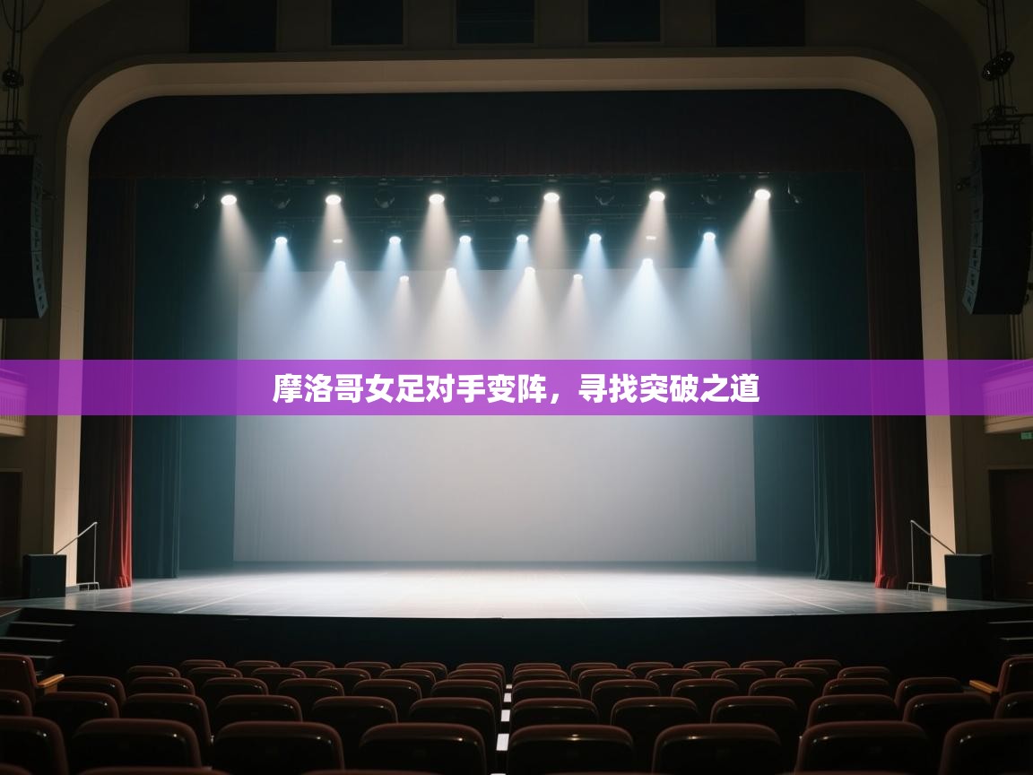 开云赛事-摩洛哥女足对手变阵，寻找突破之道  第1张