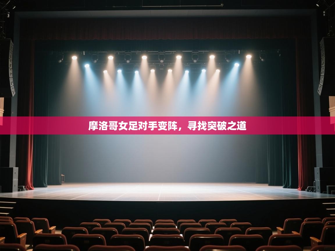 开云赛事-摩洛哥女足对手变阵，寻找突破之道  第2张