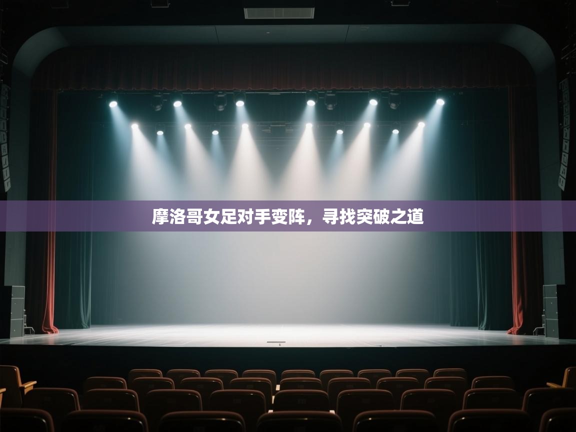 开云赛事-摩洛哥女足对手变阵，寻找突破之道  第4张