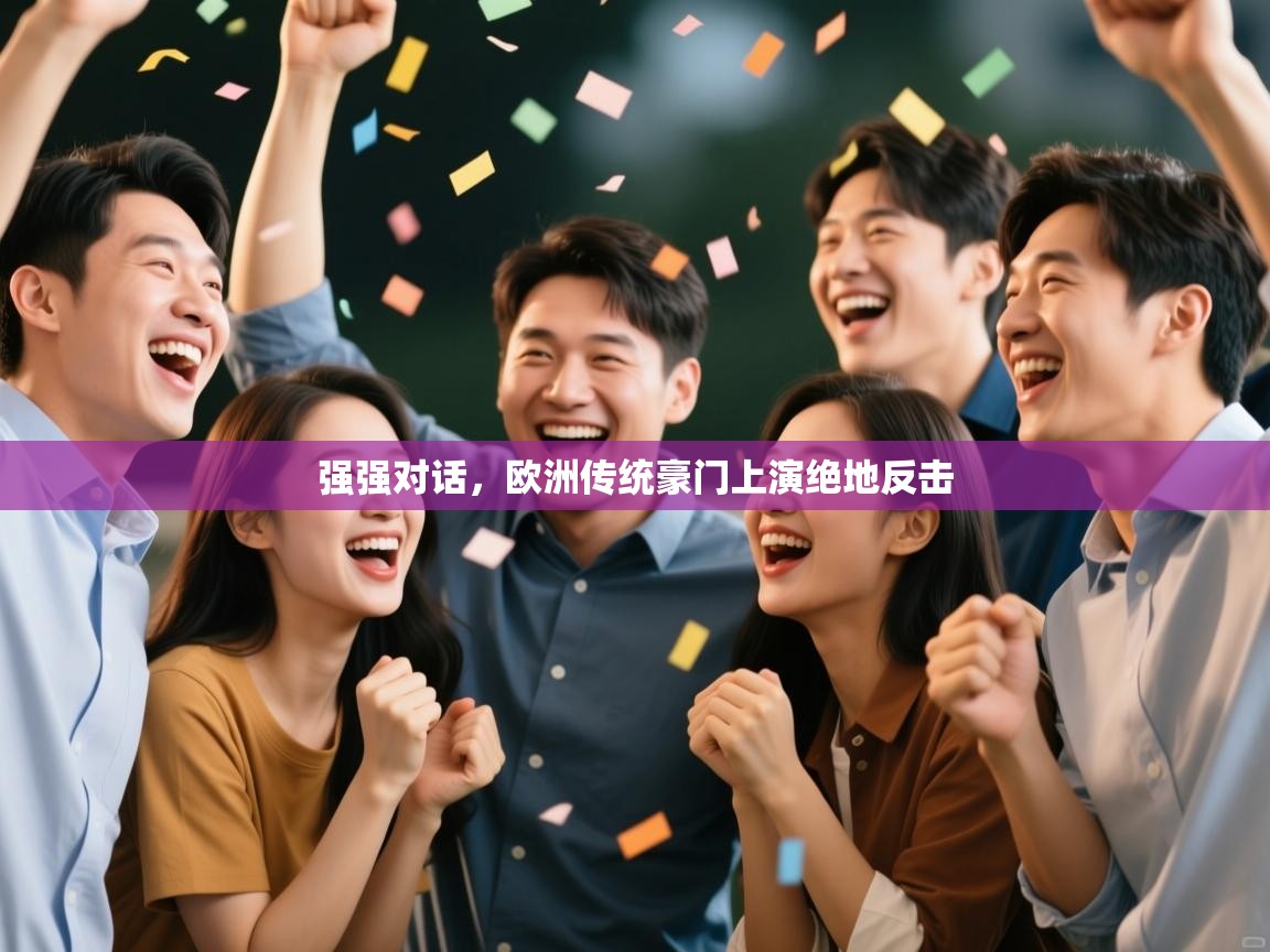 云开体育app官网登录入口-强强对话，欧洲传统豪门上演绝地反击  第2张