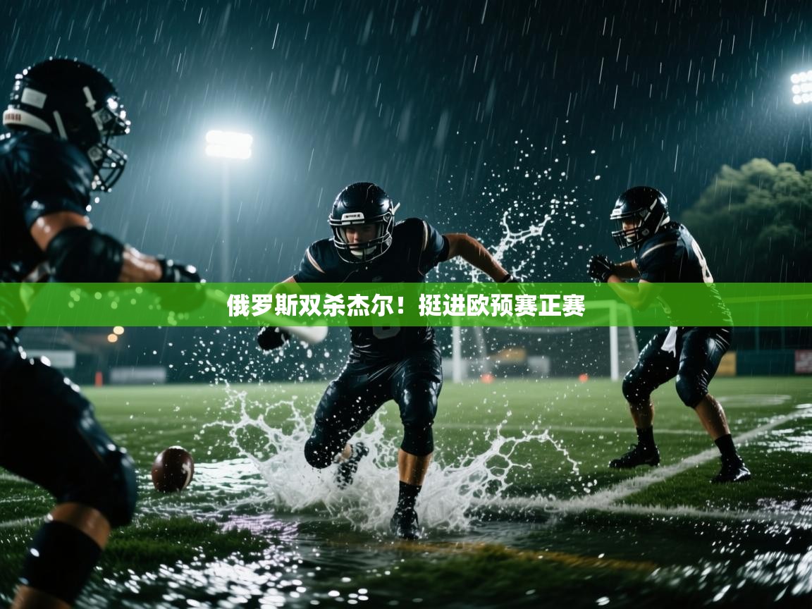 开云体育赛程表查询-俄罗斯双杀杰尔！挺进欧预赛正赛  第3张