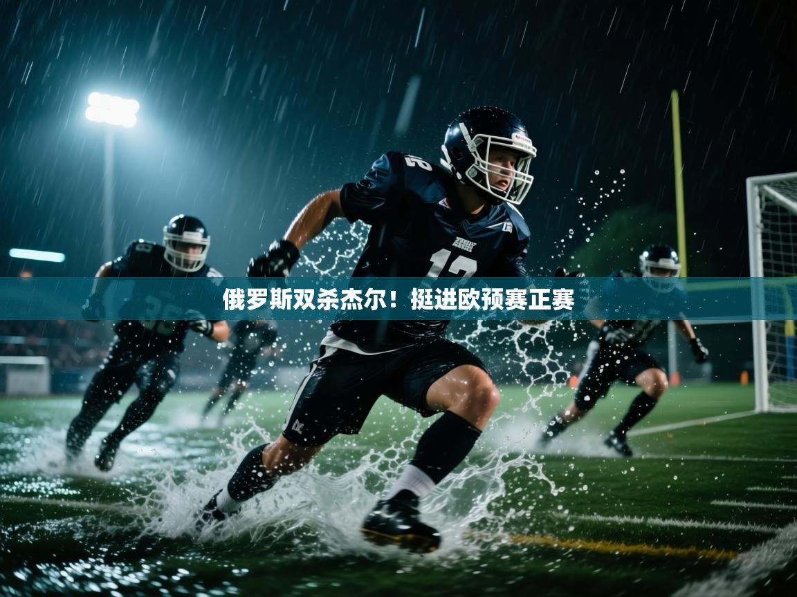 开云体育赛程表查询-俄罗斯双杀杰尔！挺进欧预赛正赛  第4张