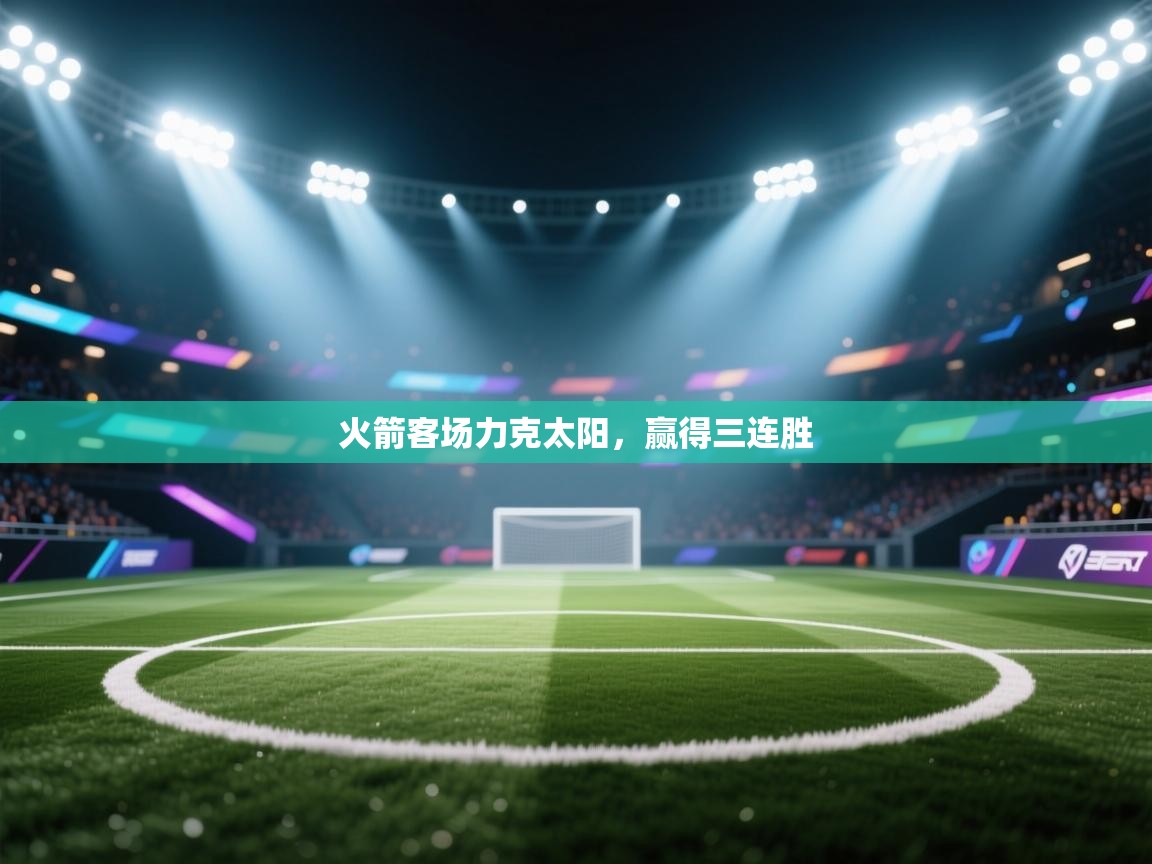 开云下载-火箭客场力克太阳，赢得三连胜  第3张