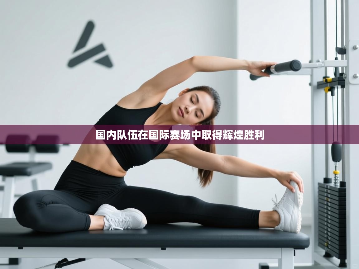 开云体育app下载安装免费-国内队伍在国际赛场中取得辉煌胜利  第4张