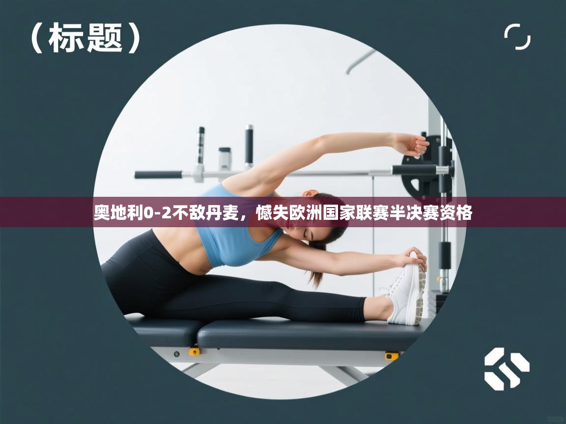开云体育苹果版下载-奥地利0-2不敌丹麦,憾失欧洲国家联赛半决赛资格 第2张
