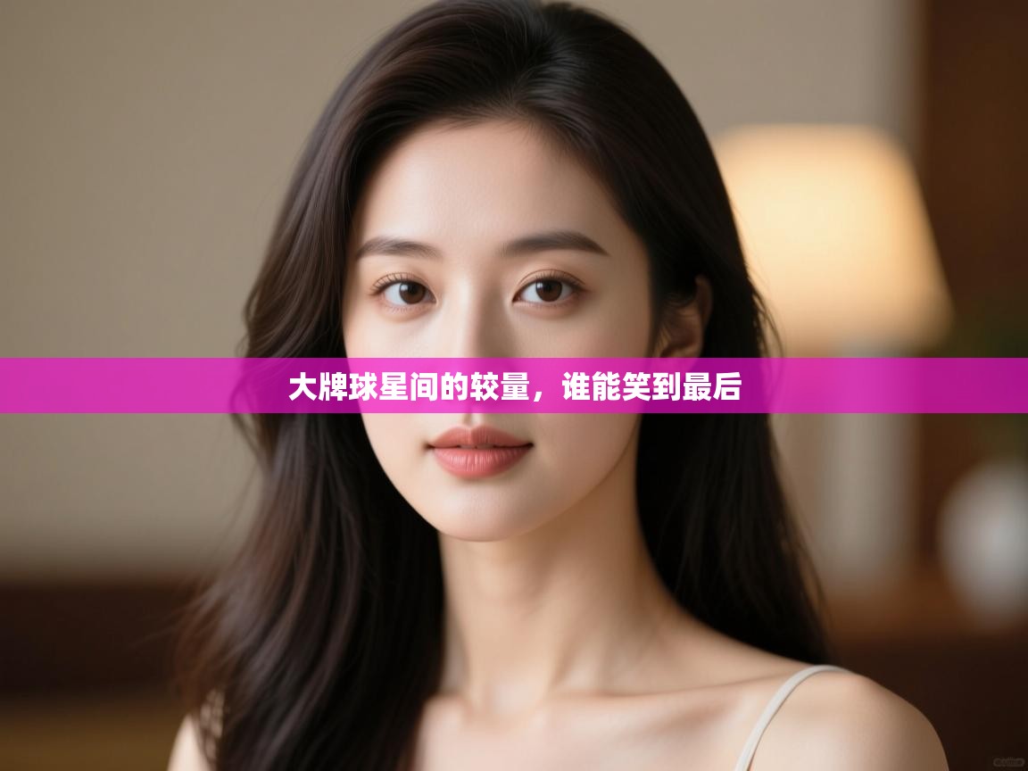 开云体育登录入口网址-大牌球星间的较量，谁能笑到最后  第1张