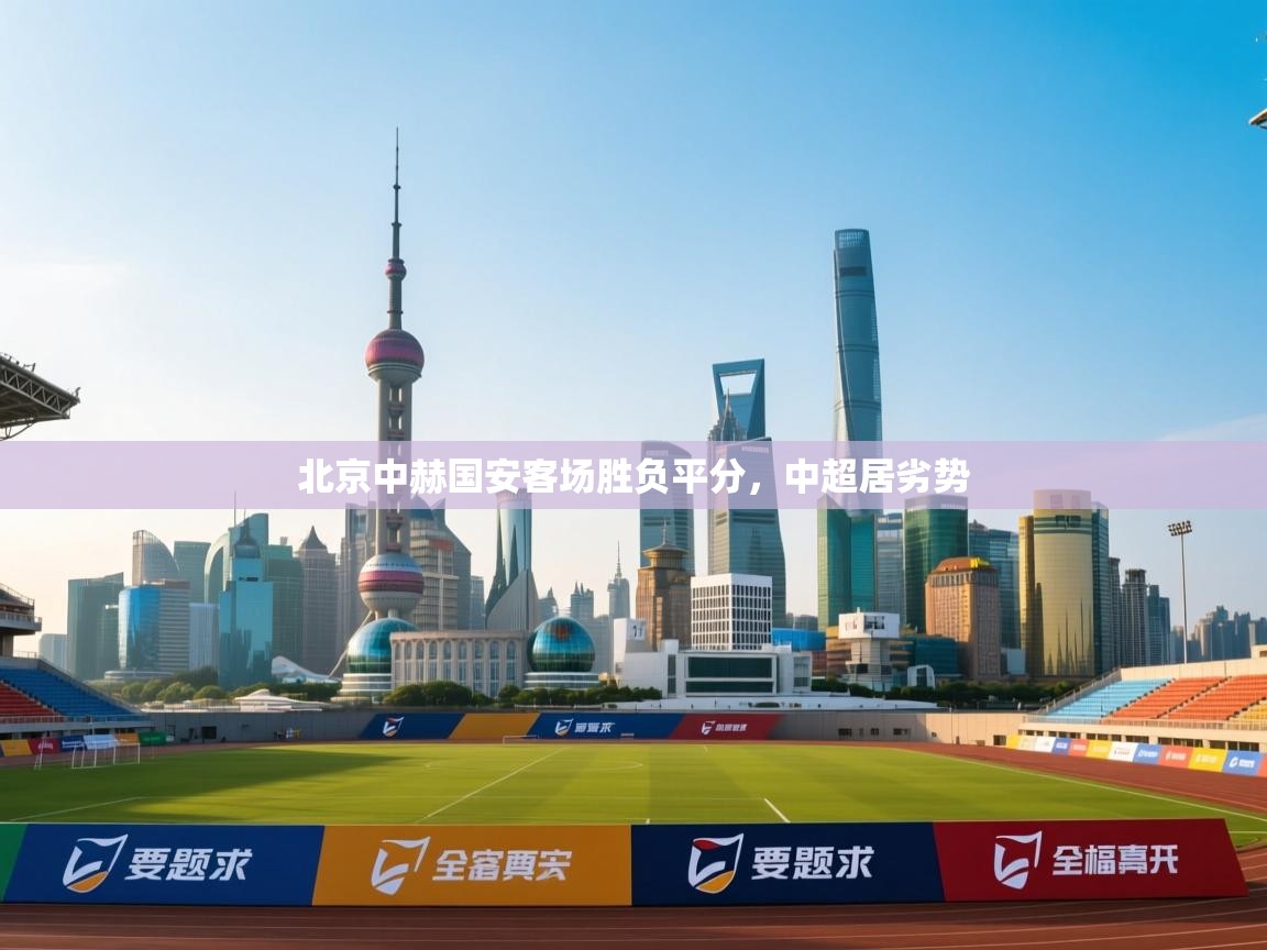 开运体育登录入口-北京中赫国安客场胜负平分，中超居劣势  第2张