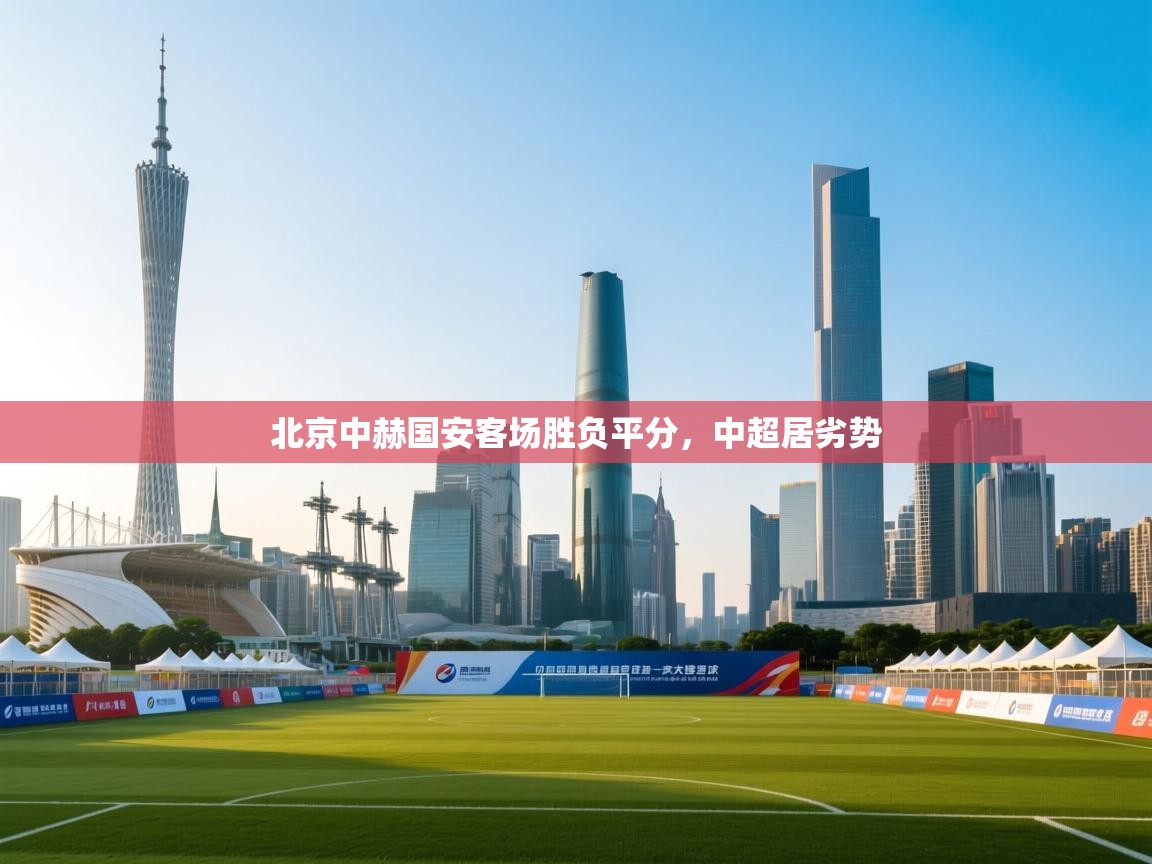 开运体育登录入口-北京中赫国安客场胜负平分，中超居劣势  第3张