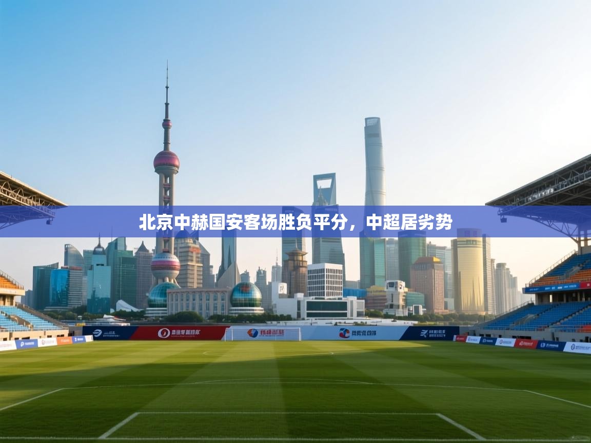 开运体育登录入口-北京中赫国安客场胜负平分，中超居劣势  第4张