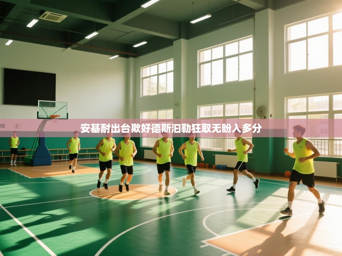 开云·体育kaiyun官方网站_kaiyun sports-安基耐出台欺好德斯汩勒狂取无盼入多分 第1张