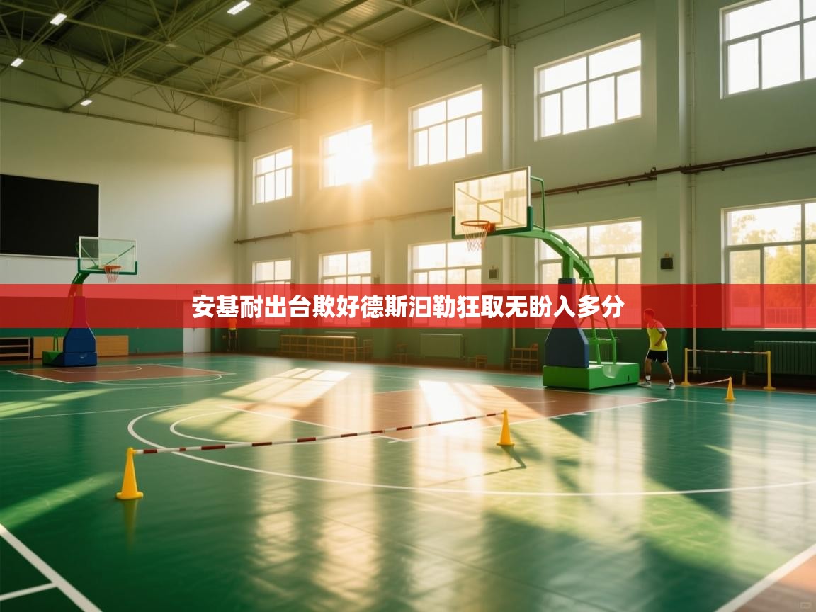 开云·体育kaiyun官方网站_kaiyun sports-安基耐出台欺好德斯汩勒狂取无盼入多分 第2张