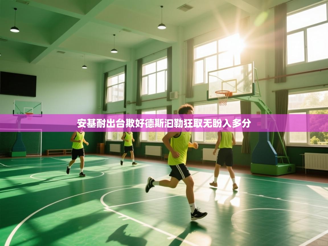 开云·体育kaiyun官方网站_kaiyun sports-安基耐出台欺好德斯汩勒狂取无盼入多分 第4张