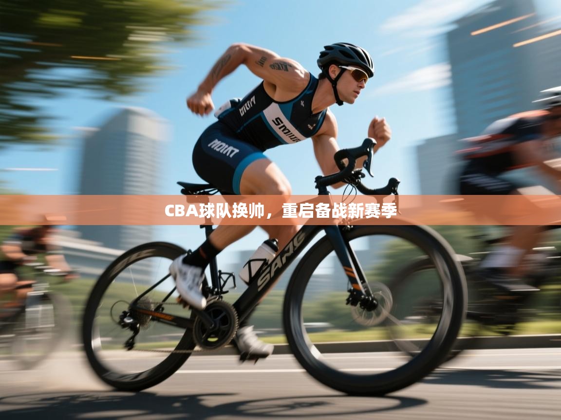 开云体育入口网址-CBA球队换帅，重启备战新赛季  第1张