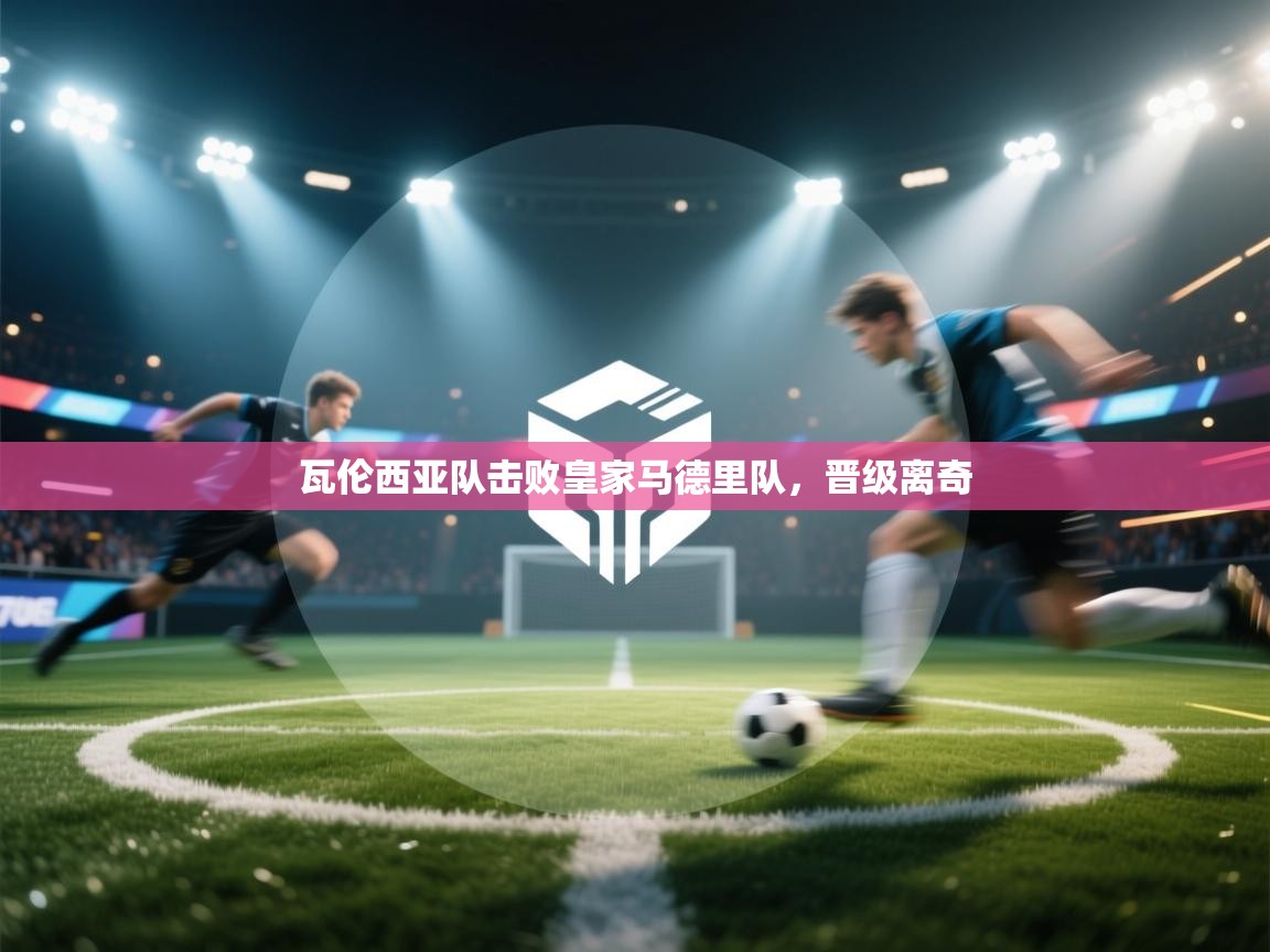 开云体育PC版网页版登录-瓦伦西亚队击败皇家马德里队，晋级离奇  第2张