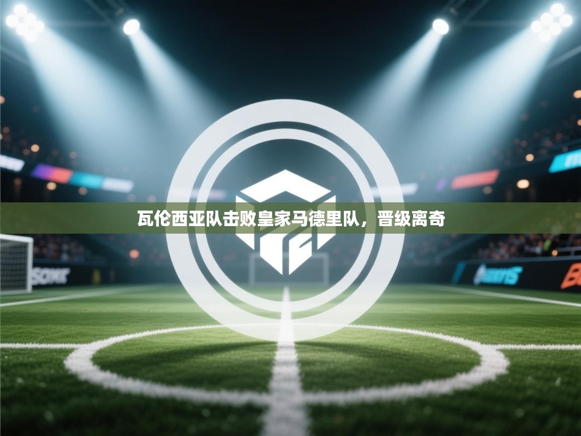 开云体育PC版网页版登录-瓦伦西亚队击败皇家马德里队，晋级离奇  第1张