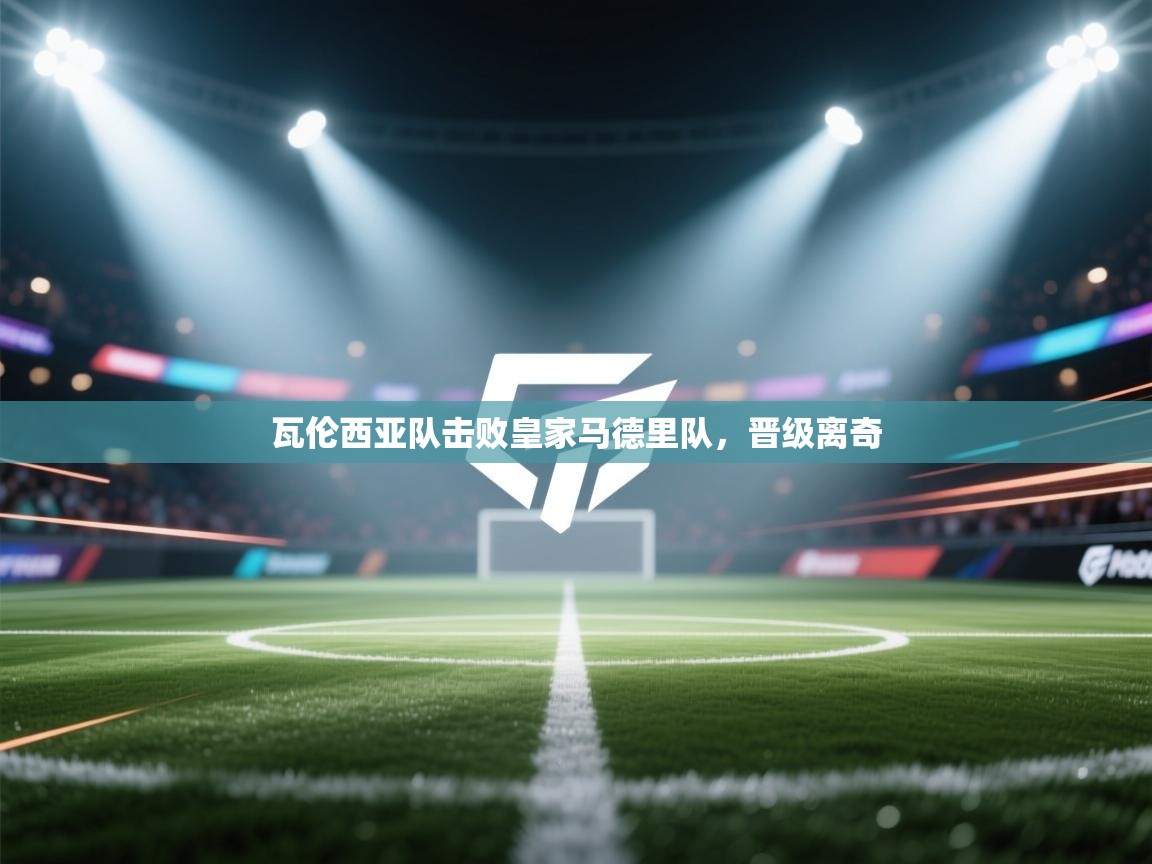 开云体育PC版网页版登录-瓦伦西亚队击败皇家马德里队，晋级离奇  第4张