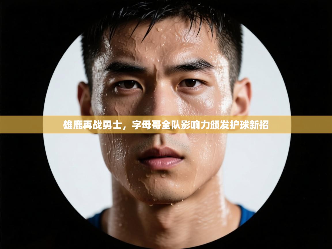 云开官网-雄鹿再战勇士，字母哥全队影响力颁发护球新招  第1张