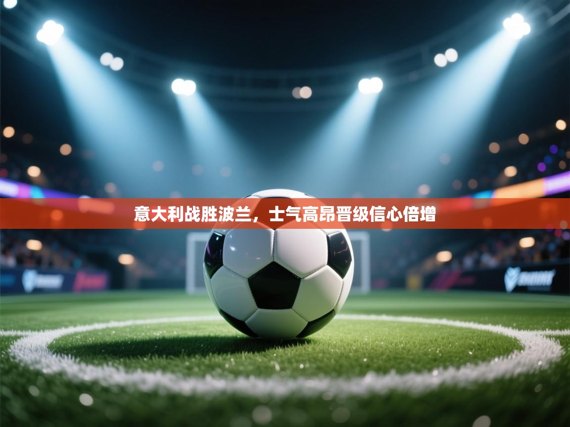 开云体育入口邀请码-意大利战胜波兰，士气高昂晋级信心倍增  第4张