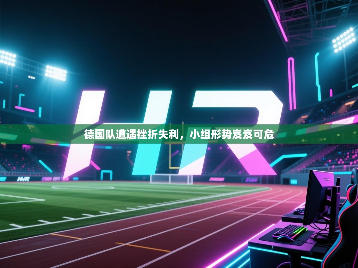 开云体育app投诉-德国队遭遇挫折失利，小组形势岌岌可危  第2张