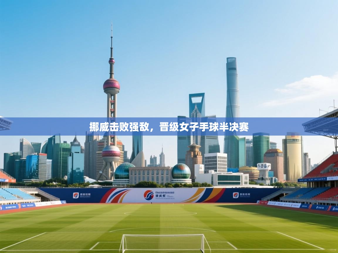 开云体育app官网入口-挪威击败强敌，晋级女子手球半决赛  第2张