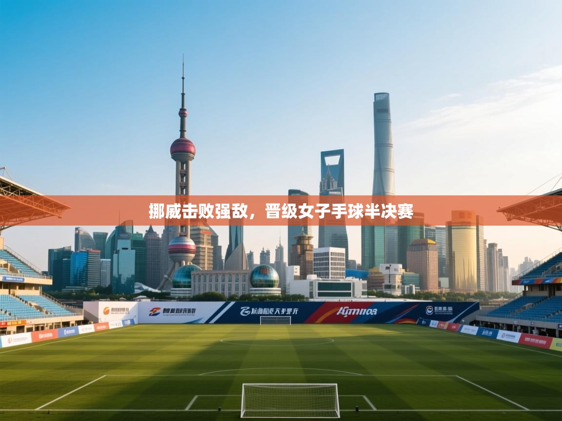 开云体育app官网入口-挪威击败强敌，晋级女子手球半决赛  第1张