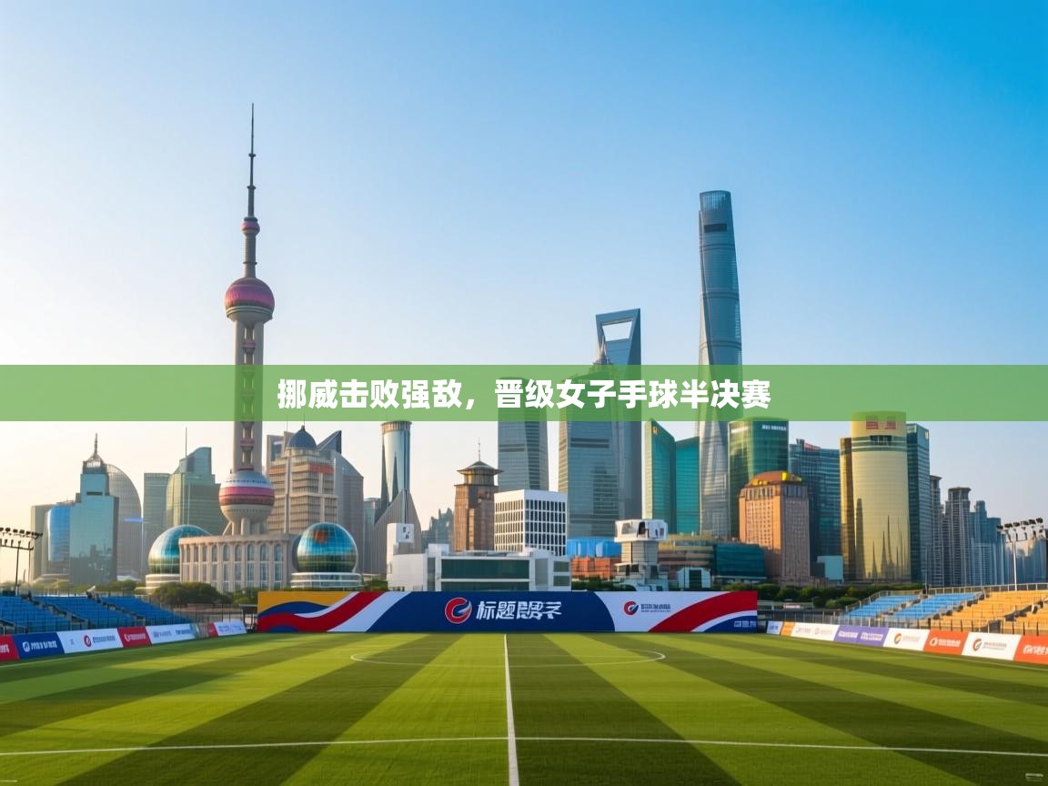 开云体育app官网入口-挪威击败强敌，晋级女子手球半决赛  第4张