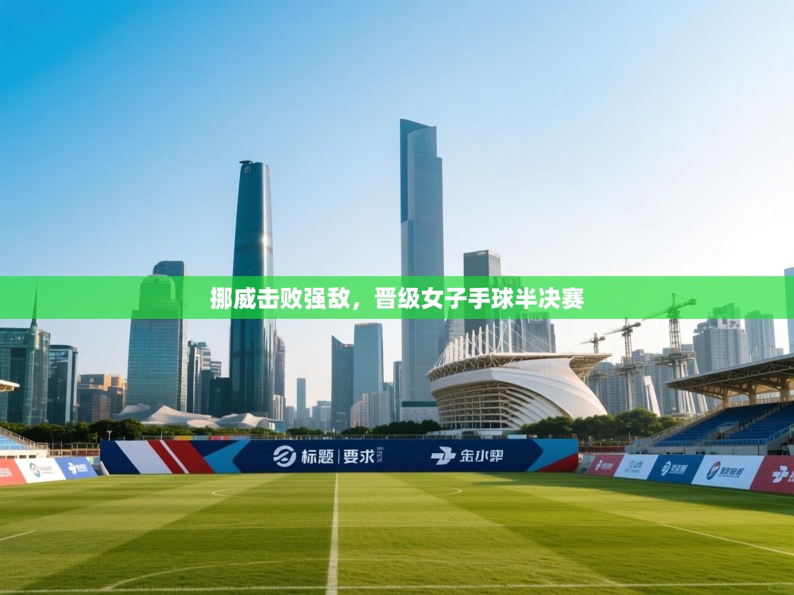 开云体育app官网入口-挪威击败强敌，晋级女子手球半决赛  第3张