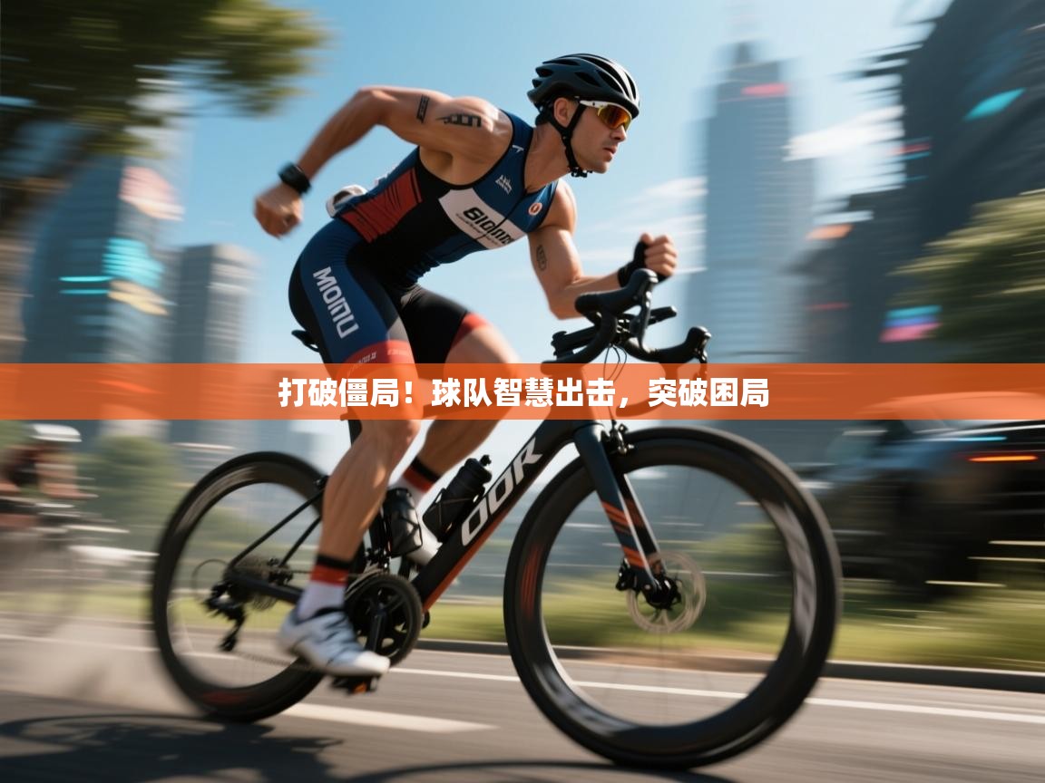 开云体育登录入口-打破僵局！球队智慧出击，突破困局  第2张