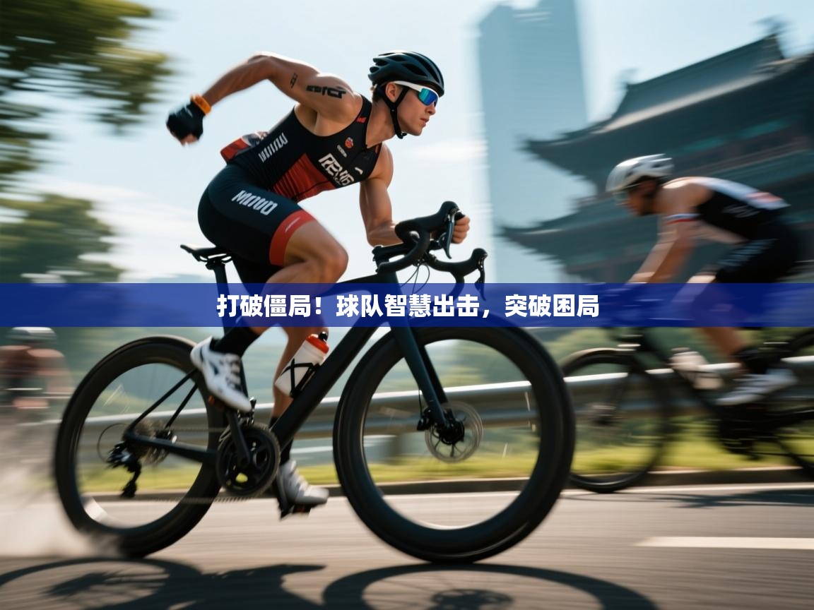 开云体育登录入口-打破僵局！球队智慧出击，突破困局  第3张