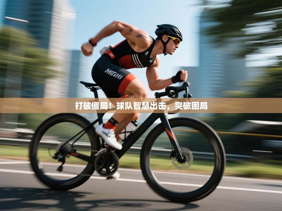 开云体育登录入口-打破僵局！球队智慧出击，突破困局  第4张
