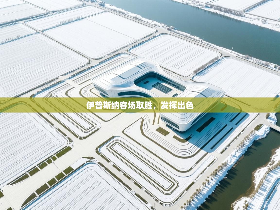 开云体育app官网入口-伊普斯纳客场取胜，发挥出色  第3张