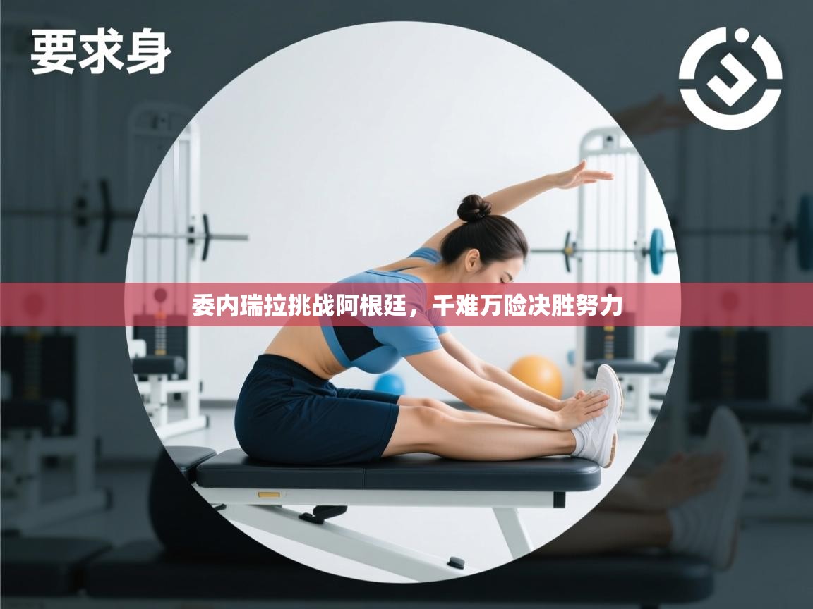 开云体育app官网入口网页版-委内瑞拉挑战阿根廷,千难万险决胜努力 第2张