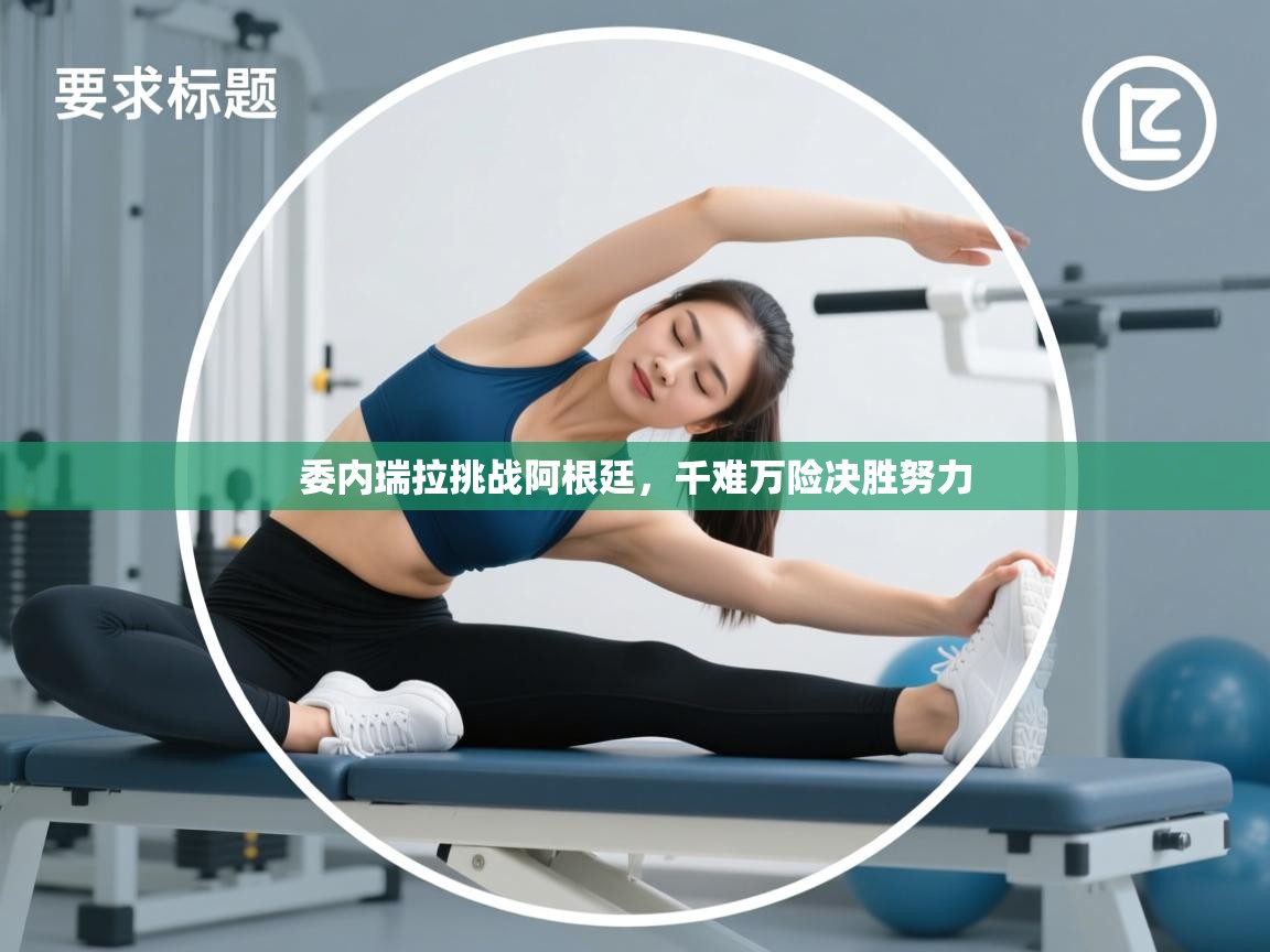 开云体育app官网入口网页版-委内瑞拉挑战阿根廷,千难万险决胜努力 第1张