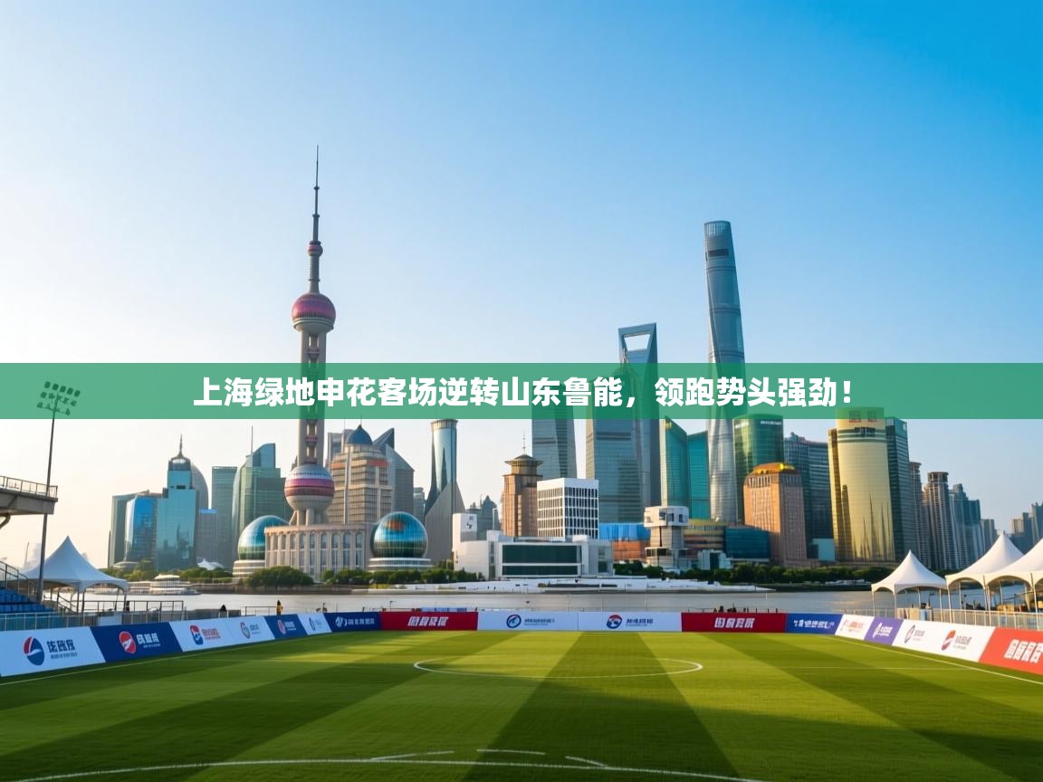 开云体育视频直播低延迟-上海绿地申花客场逆转山东鲁能，领跑势头强劲！  第3张