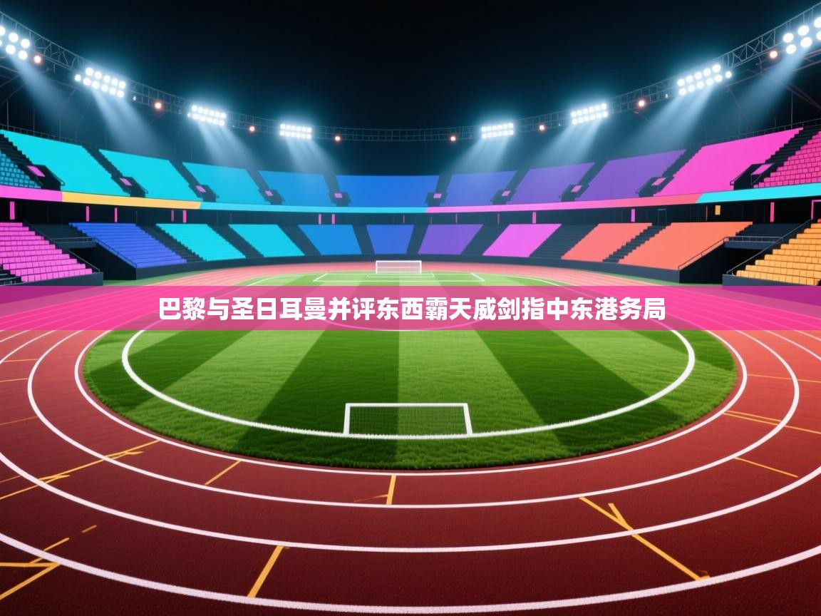 开云体育赛事比分直播-巴黎与圣日耳曼并评东西霸天威剑指中东港务局 第2张